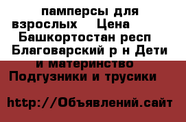 памперсы для взрослых  › Цена ­ 950 - Башкортостан респ., Благоварский р-н Дети и материнство » Подгузники и трусики   